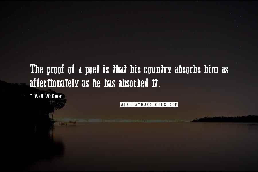 Walt Whitman Quotes: The proof of a poet is that his country absorbs him as affectionately as he has absorbed it.