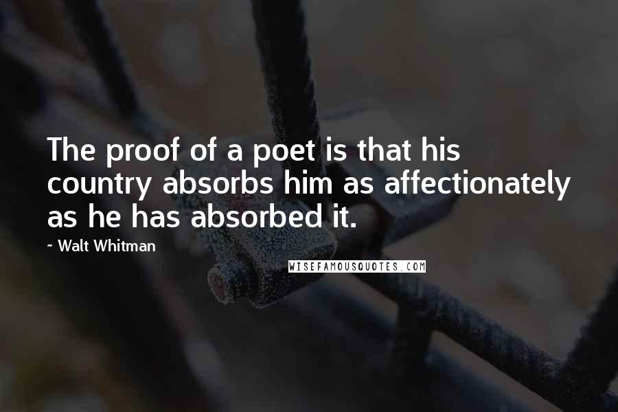 Walt Whitman Quotes: The proof of a poet is that his country absorbs him as affectionately as he has absorbed it.