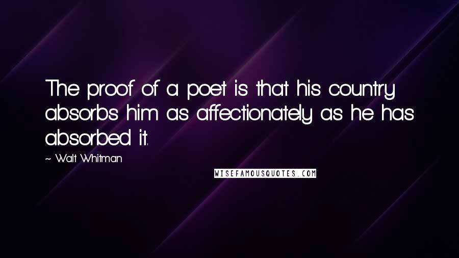 Walt Whitman Quotes: The proof of a poet is that his country absorbs him as affectionately as he has absorbed it.