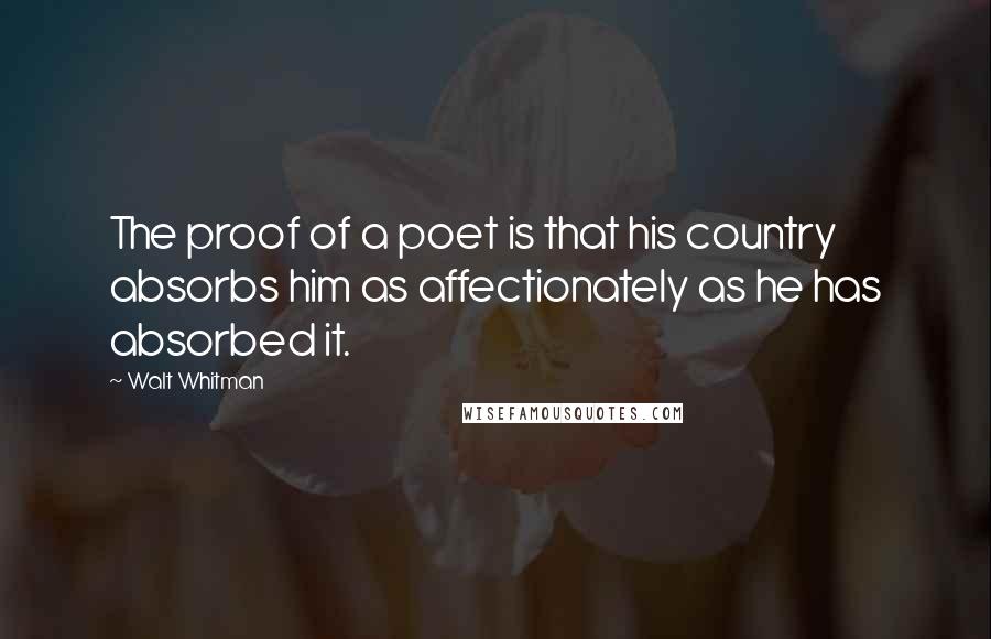 Walt Whitman Quotes: The proof of a poet is that his country absorbs him as affectionately as he has absorbed it.