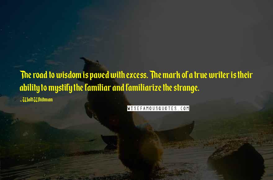 Walt Whitman Quotes: The road to wisdom is paved with excess. The mark of a true writer is their ability to mystify the familiar and familiarize the strange.