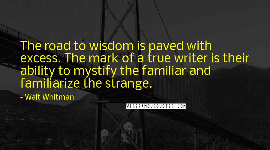 Walt Whitman Quotes: The road to wisdom is paved with excess. The mark of a true writer is their ability to mystify the familiar and familiarize the strange.