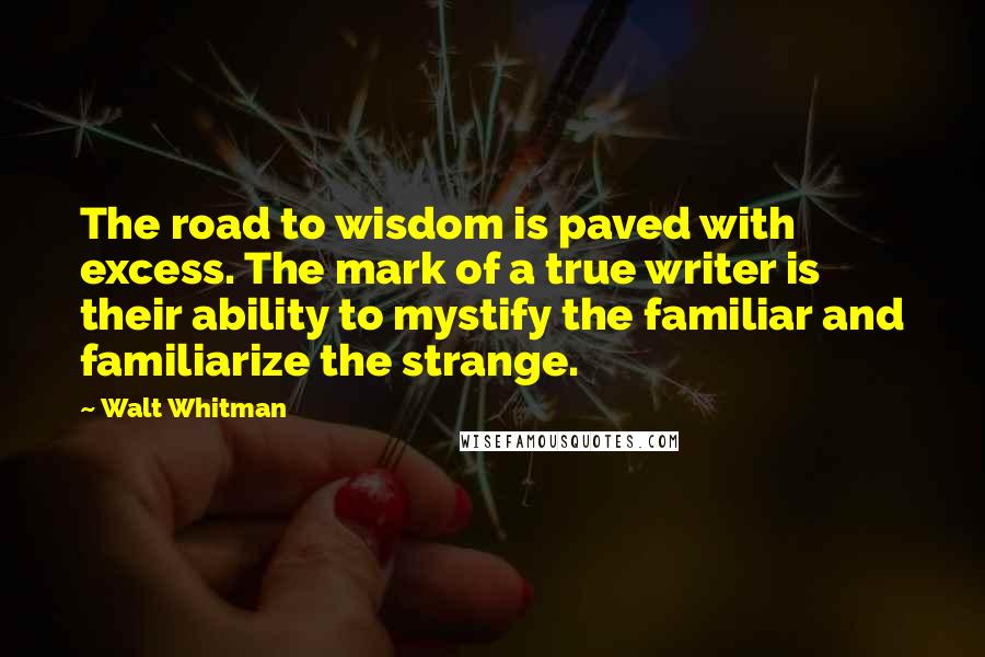 Walt Whitman Quotes: The road to wisdom is paved with excess. The mark of a true writer is their ability to mystify the familiar and familiarize the strange.