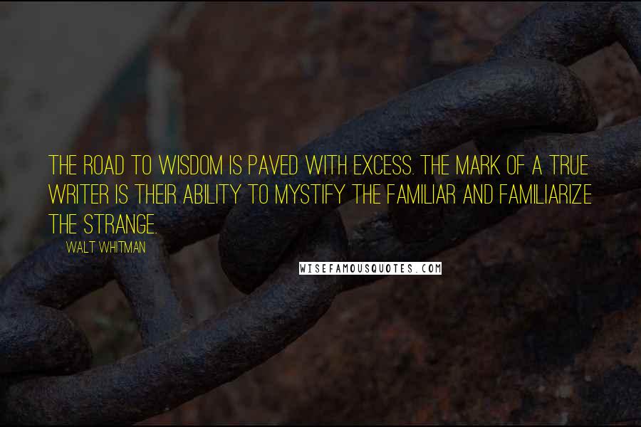 Walt Whitman Quotes: The road to wisdom is paved with excess. The mark of a true writer is their ability to mystify the familiar and familiarize the strange.