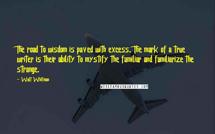 Walt Whitman Quotes: The road to wisdom is paved with excess. The mark of a true writer is their ability to mystify the familiar and familiarize the strange.