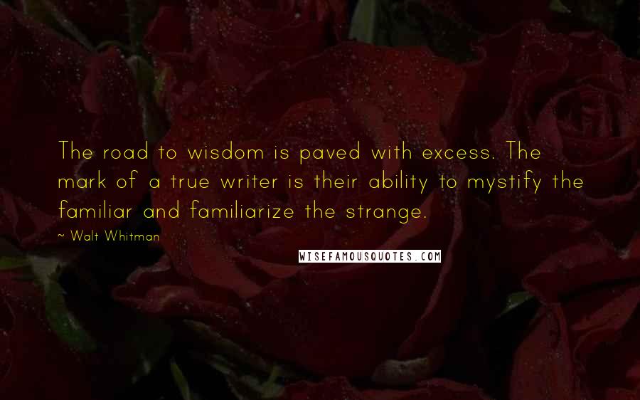 Walt Whitman Quotes: The road to wisdom is paved with excess. The mark of a true writer is their ability to mystify the familiar and familiarize the strange.