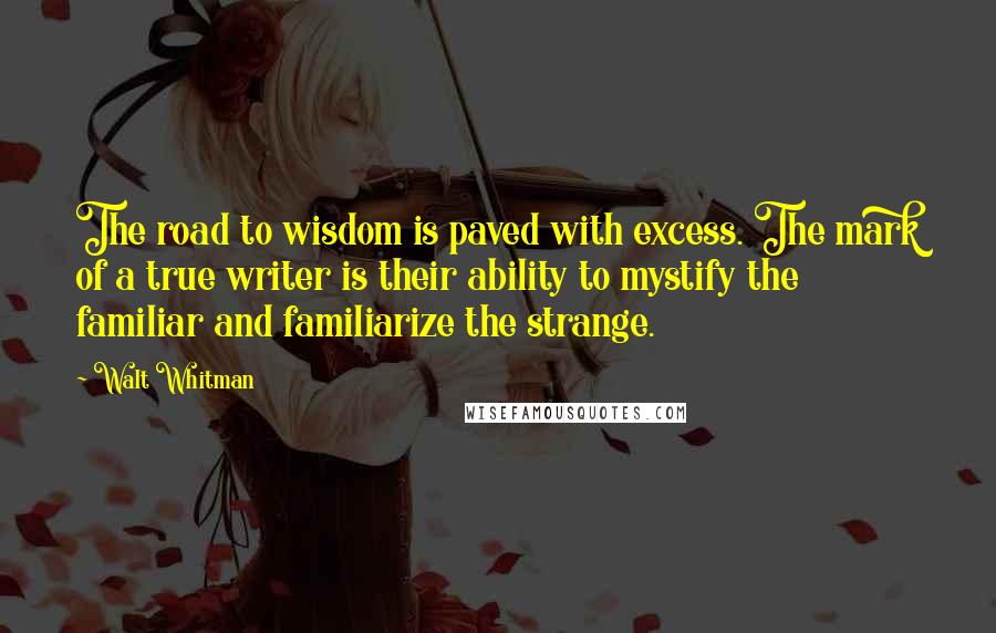 Walt Whitman Quotes: The road to wisdom is paved with excess. The mark of a true writer is their ability to mystify the familiar and familiarize the strange.