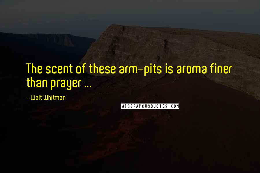 Walt Whitman Quotes: The scent of these arm-pits is aroma finer than prayer ...