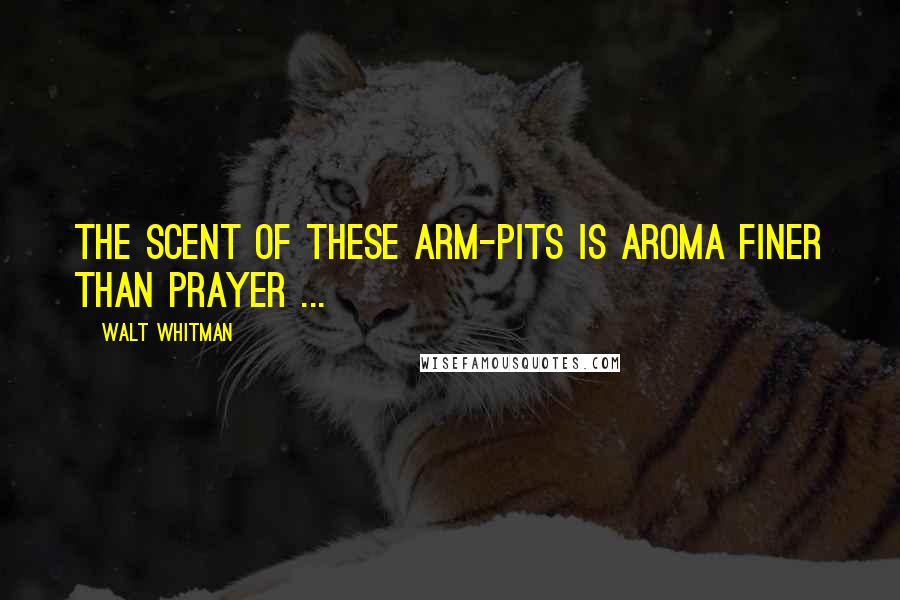 Walt Whitman Quotes: The scent of these arm-pits is aroma finer than prayer ...