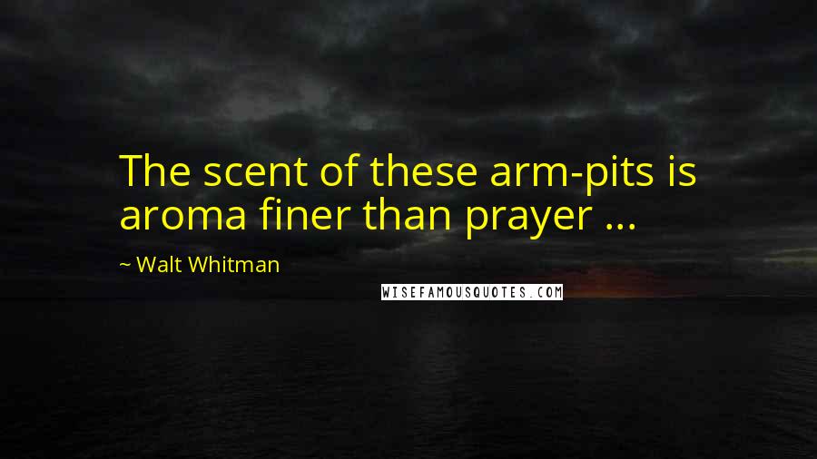 Walt Whitman Quotes: The scent of these arm-pits is aroma finer than prayer ...