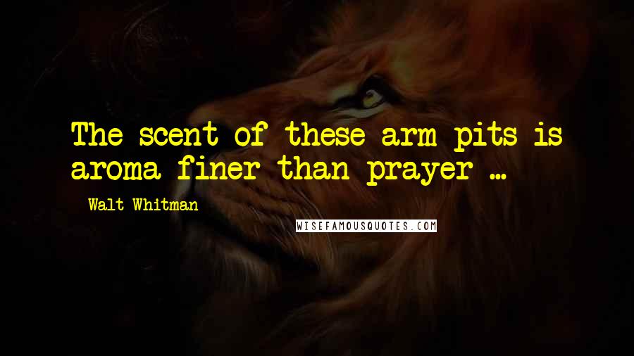 Walt Whitman Quotes: The scent of these arm-pits is aroma finer than prayer ...