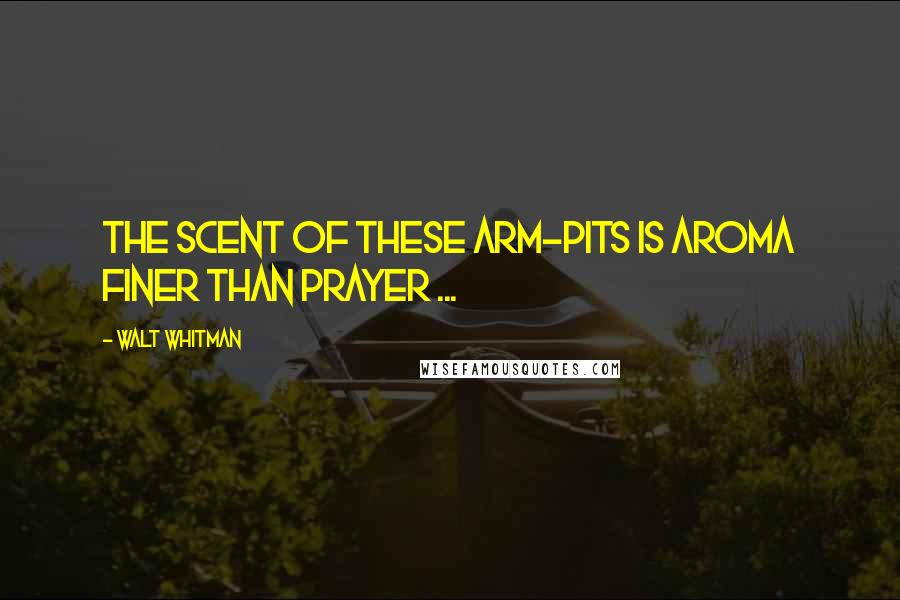 Walt Whitman Quotes: The scent of these arm-pits is aroma finer than prayer ...