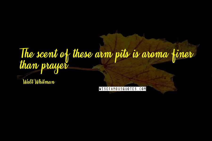 Walt Whitman Quotes: The scent of these arm-pits is aroma finer than prayer ...