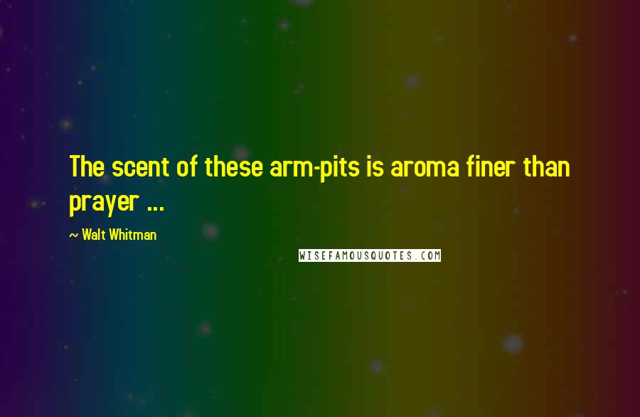 Walt Whitman Quotes: The scent of these arm-pits is aroma finer than prayer ...