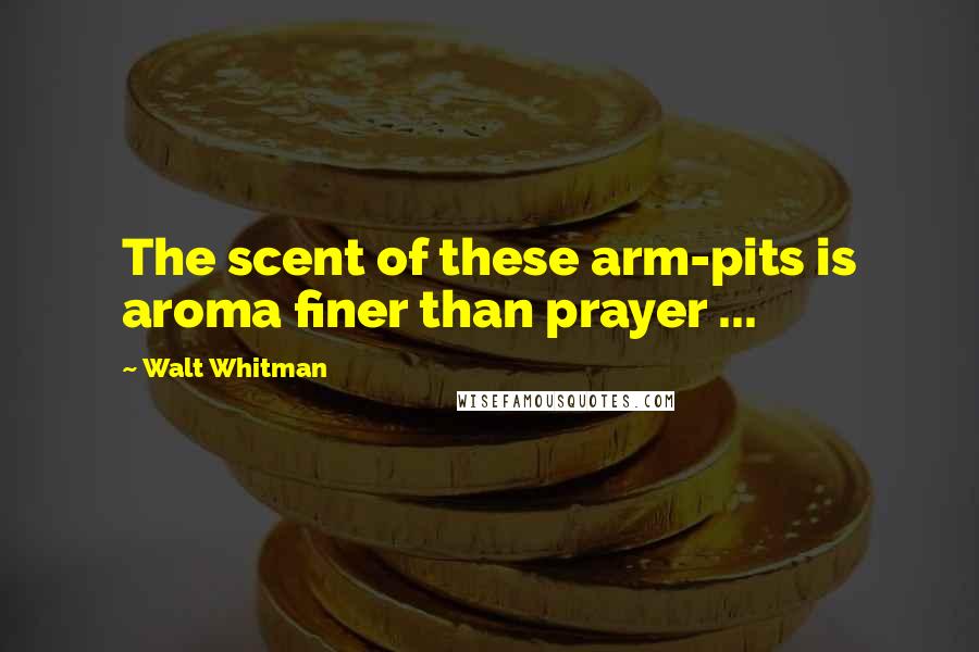 Walt Whitman Quotes: The scent of these arm-pits is aroma finer than prayer ...