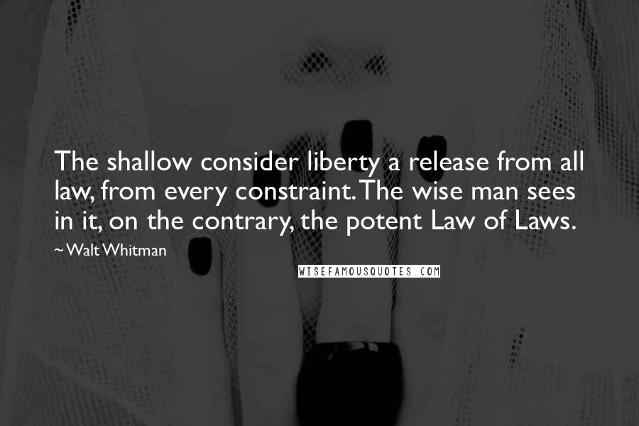 Walt Whitman Quotes: The shallow consider liberty a release from all law, from every constraint. The wise man sees in it, on the contrary, the potent Law of Laws.