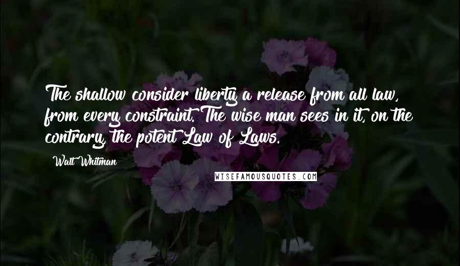 Walt Whitman Quotes: The shallow consider liberty a release from all law, from every constraint. The wise man sees in it, on the contrary, the potent Law of Laws.