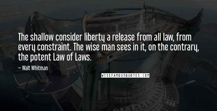 Walt Whitman Quotes: The shallow consider liberty a release from all law, from every constraint. The wise man sees in it, on the contrary, the potent Law of Laws.