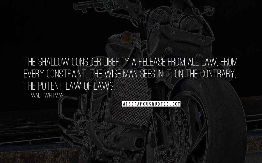 Walt Whitman Quotes: The shallow consider liberty a release from all law, from every constraint. The wise man sees in it, on the contrary, the potent Law of Laws.