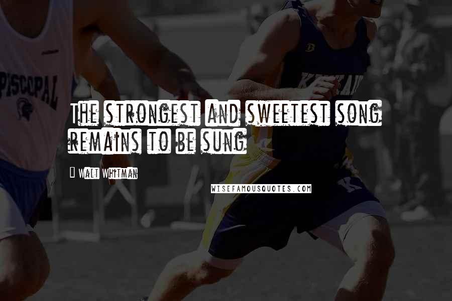 Walt Whitman Quotes: The strongest and sweetest song remains to be sung