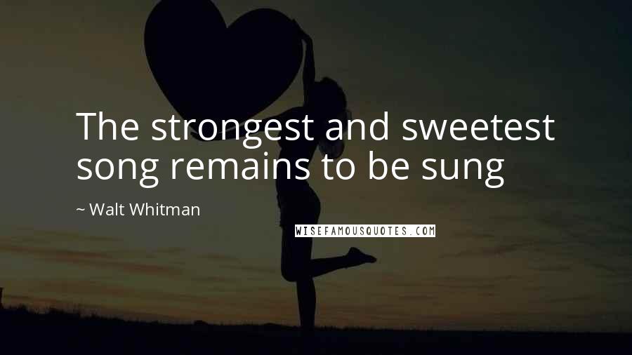 Walt Whitman Quotes: The strongest and sweetest song remains to be sung