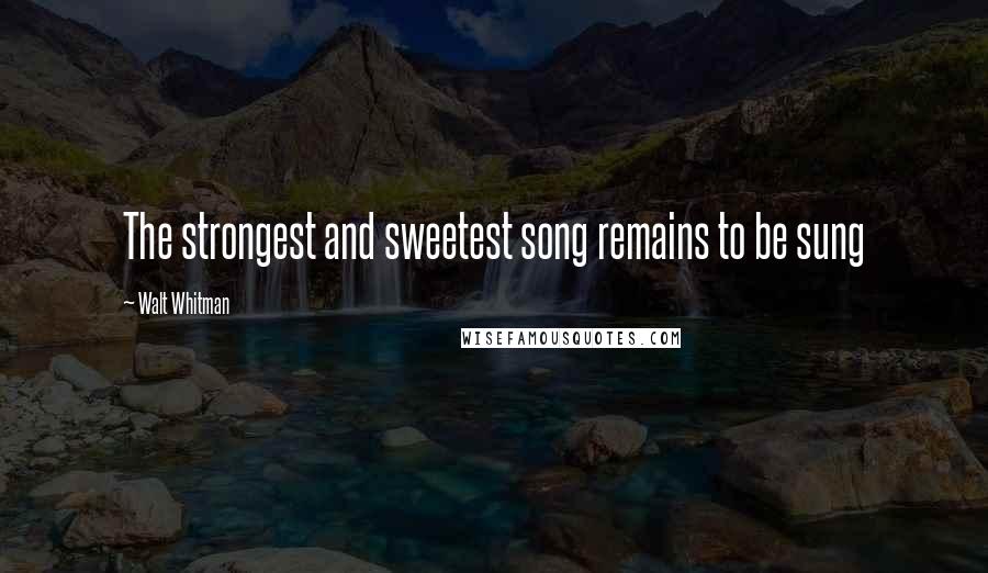 Walt Whitman Quotes: The strongest and sweetest song remains to be sung