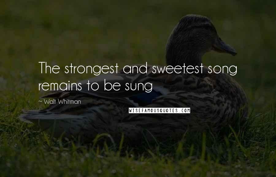 Walt Whitman Quotes: The strongest and sweetest song remains to be sung