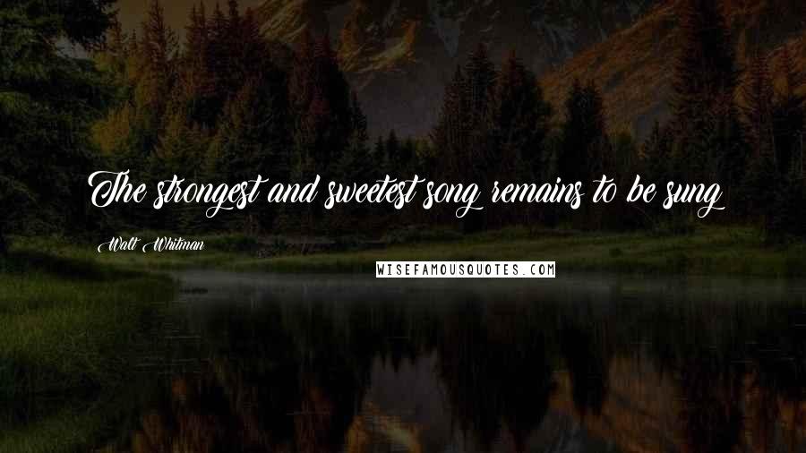 Walt Whitman Quotes: The strongest and sweetest song remains to be sung