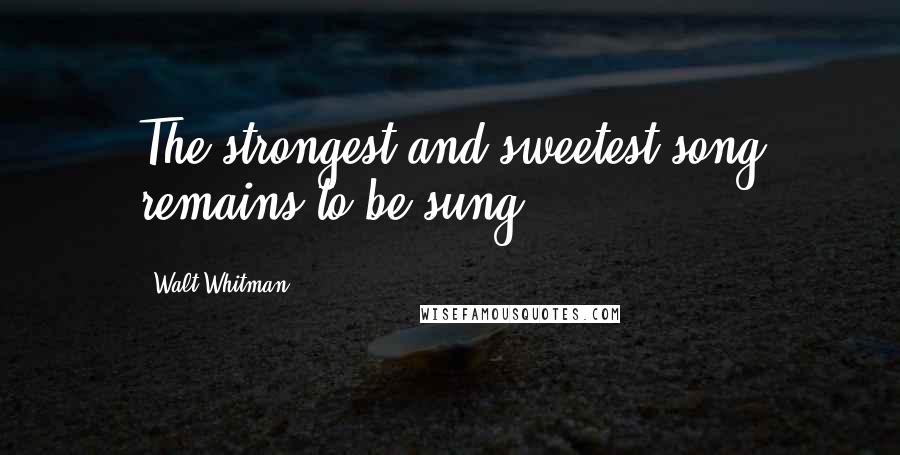 Walt Whitman Quotes: The strongest and sweetest song remains to be sung