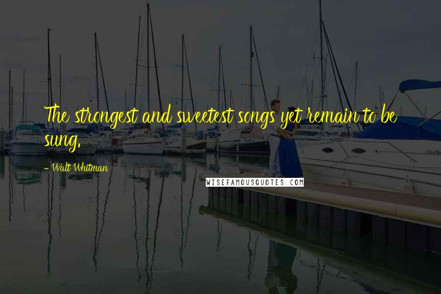 Walt Whitman Quotes: The strongest and sweetest songs yet remain to be sung.