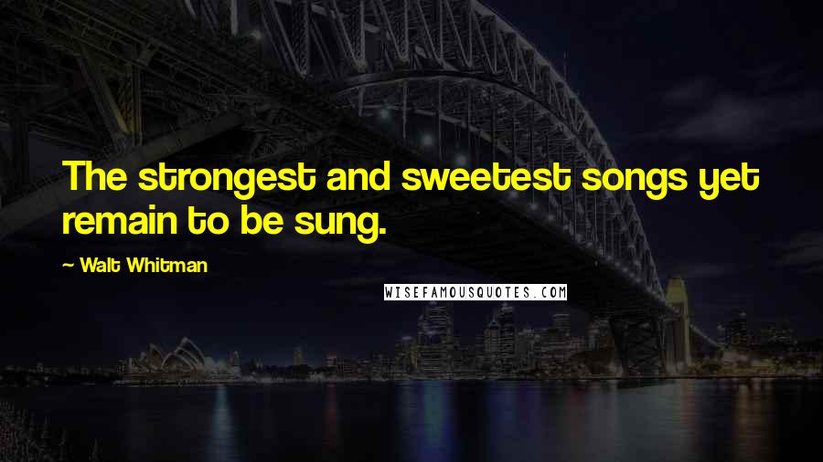 Walt Whitman Quotes: The strongest and sweetest songs yet remain to be sung.