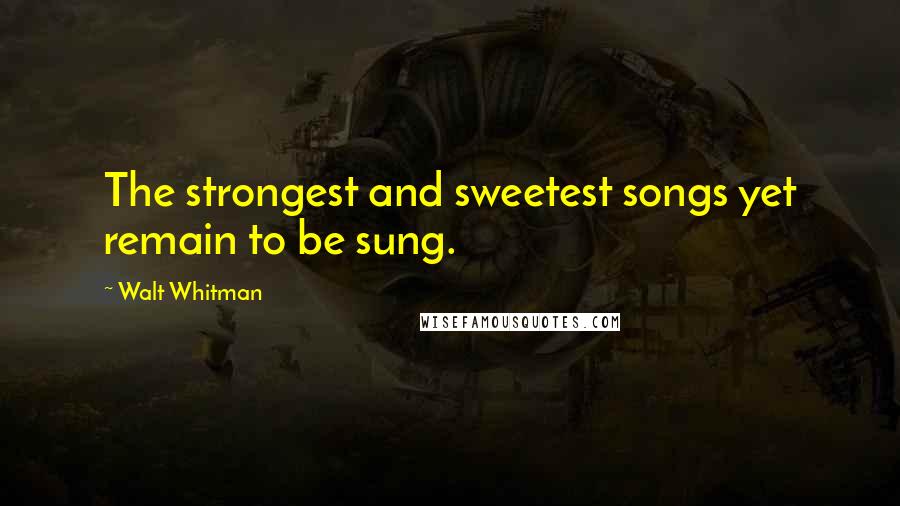 Walt Whitman Quotes: The strongest and sweetest songs yet remain to be sung.