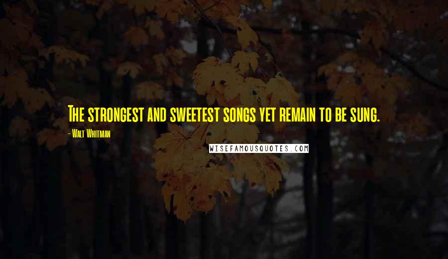 Walt Whitman Quotes: The strongest and sweetest songs yet remain to be sung.