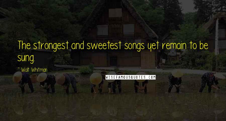 Walt Whitman Quotes: The strongest and sweetest songs yet remain to be sung.