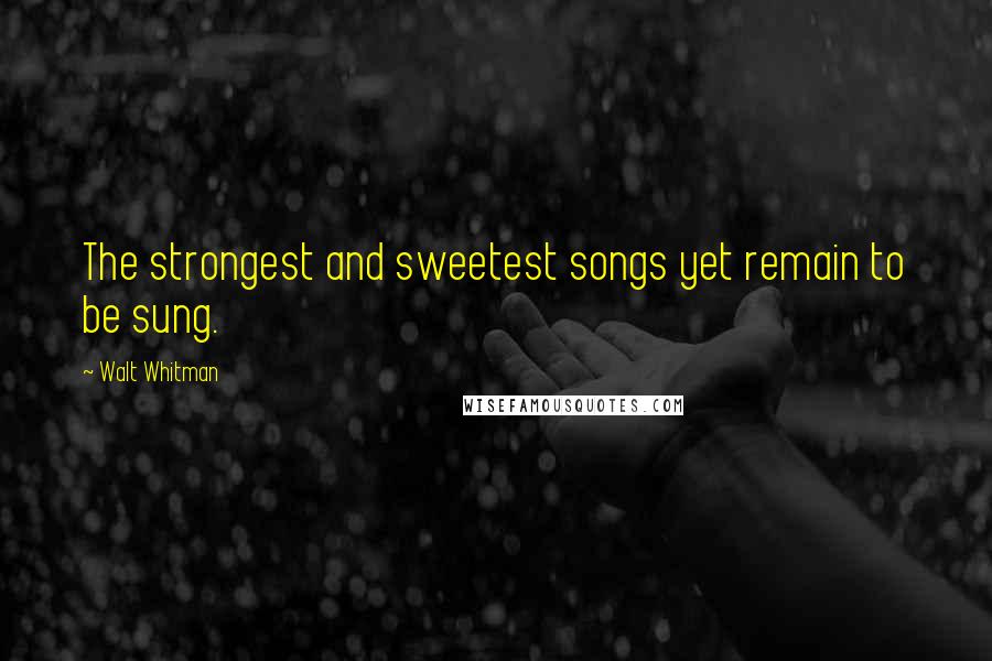 Walt Whitman Quotes: The strongest and sweetest songs yet remain to be sung.