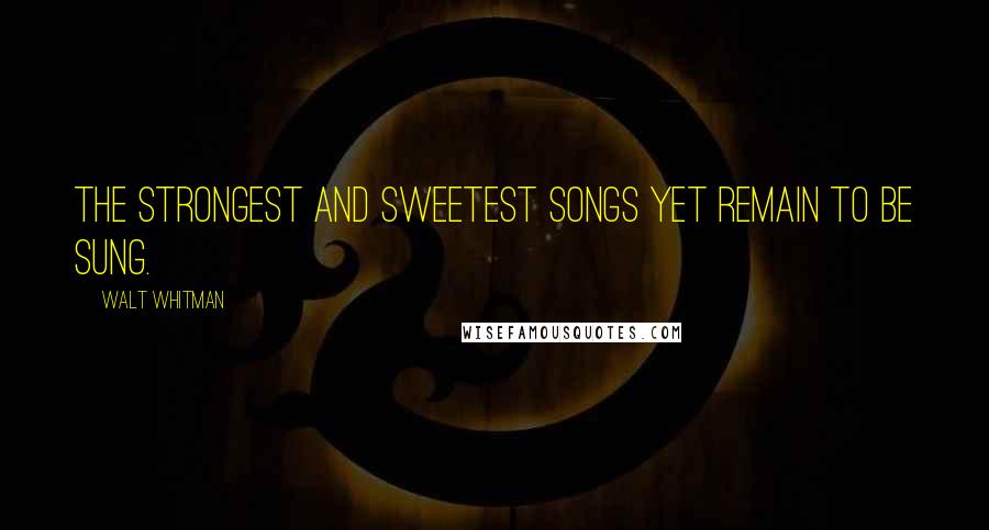 Walt Whitman Quotes: The strongest and sweetest songs yet remain to be sung.