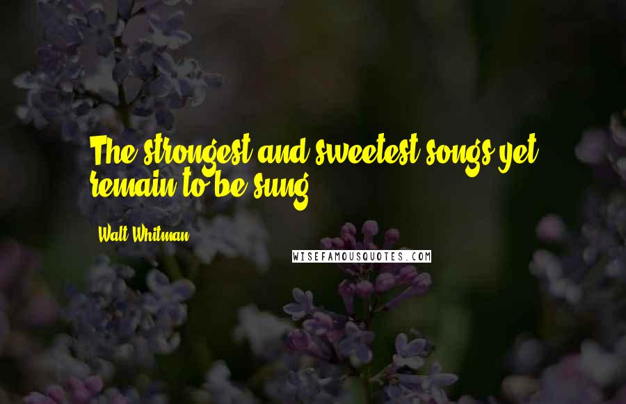 Walt Whitman Quotes: The strongest and sweetest songs yet remain to be sung.