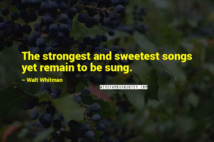 Walt Whitman Quotes: The strongest and sweetest songs yet remain to be sung.