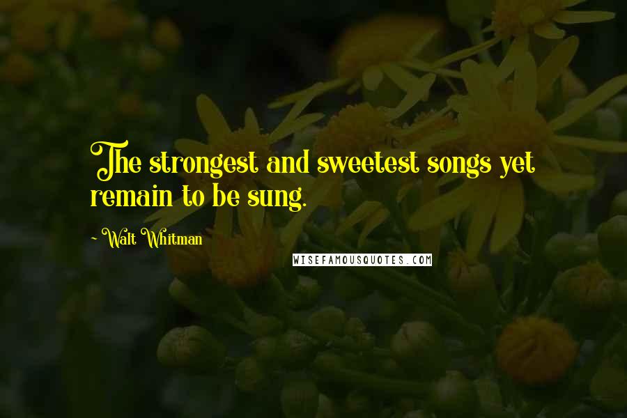 Walt Whitman Quotes: The strongest and sweetest songs yet remain to be sung.