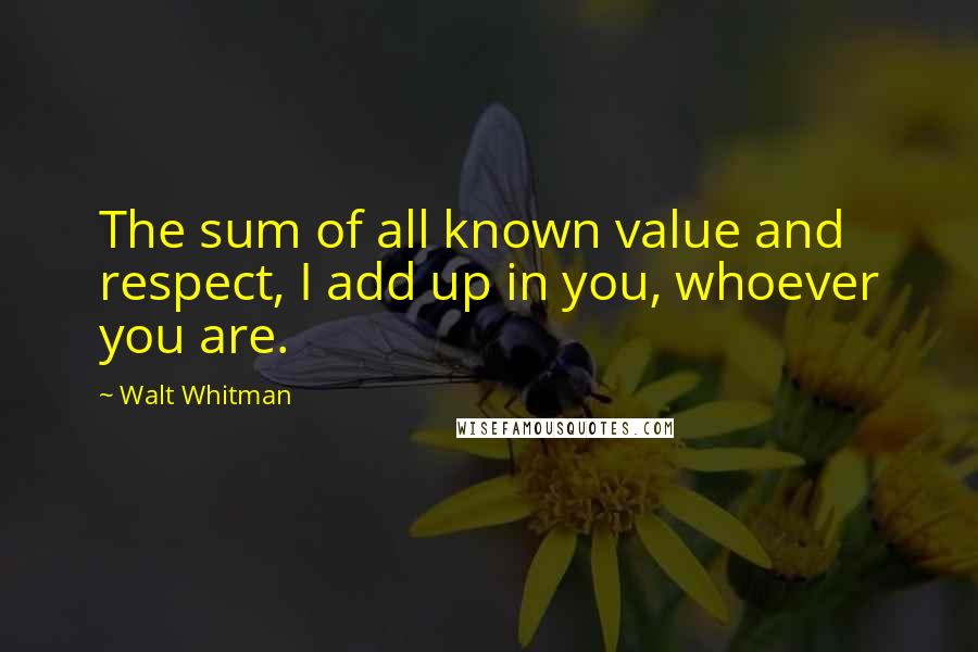 Walt Whitman Quotes: The sum of all known value and respect, I add up in you, whoever you are.