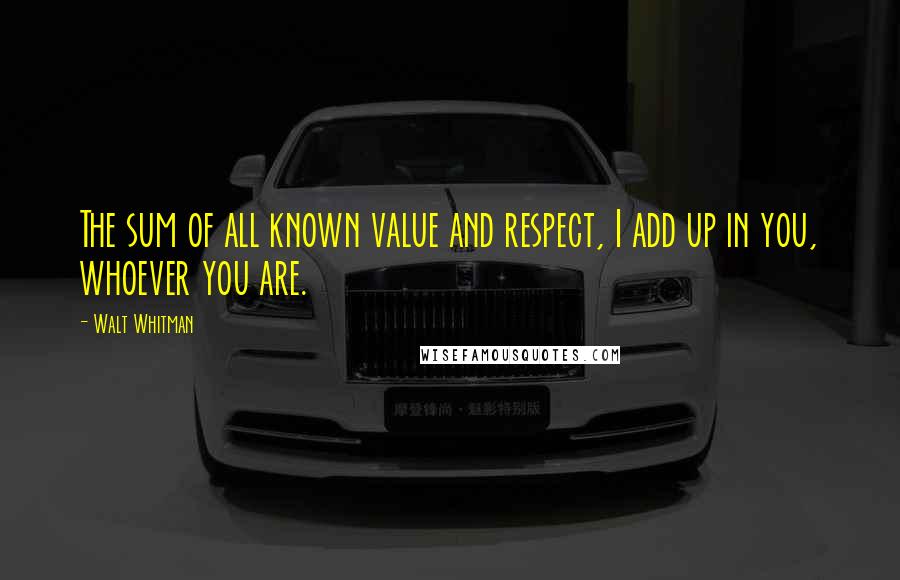 Walt Whitman Quotes: The sum of all known value and respect, I add up in you, whoever you are.