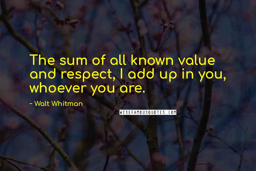 Walt Whitman Quotes: The sum of all known value and respect, I add up in you, whoever you are.