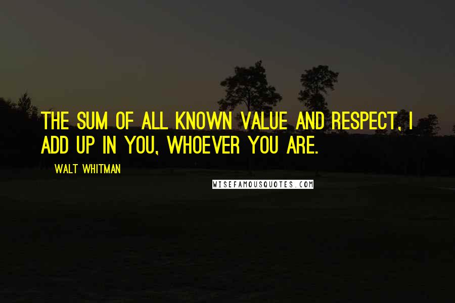 Walt Whitman Quotes: The sum of all known value and respect, I add up in you, whoever you are.