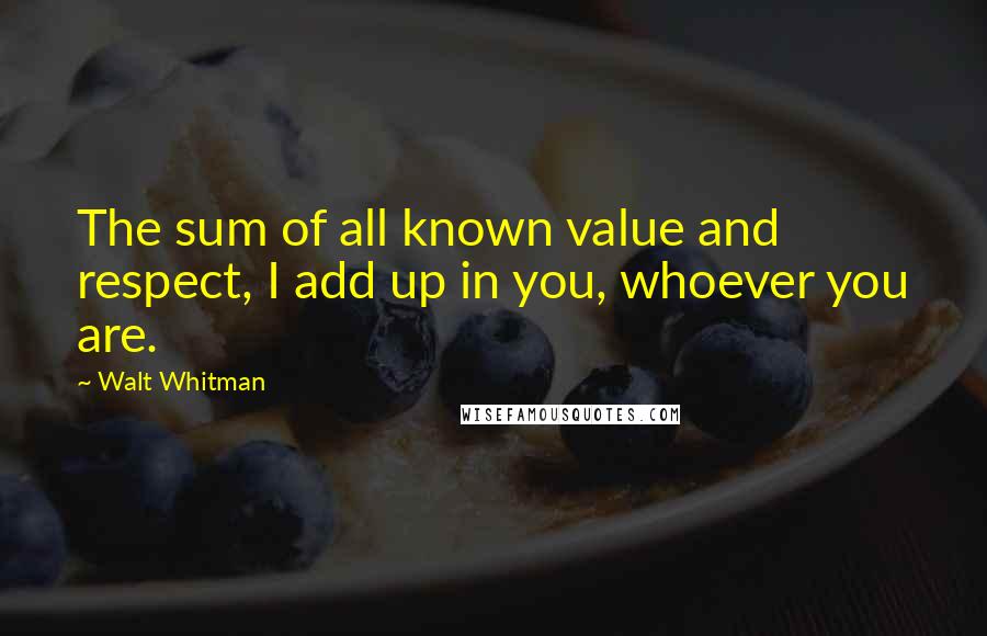 Walt Whitman Quotes: The sum of all known value and respect, I add up in you, whoever you are.