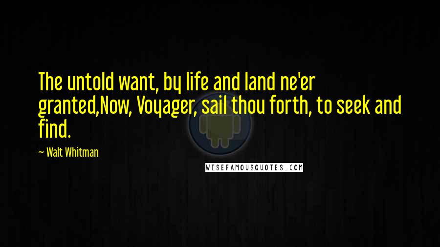 Walt Whitman Quotes: The untold want, by life and land ne'er granted,Now, Voyager, sail thou forth, to seek and find.