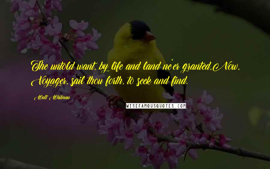 Walt Whitman Quotes: The untold want, by life and land ne'er granted,Now, Voyager, sail thou forth, to seek and find.