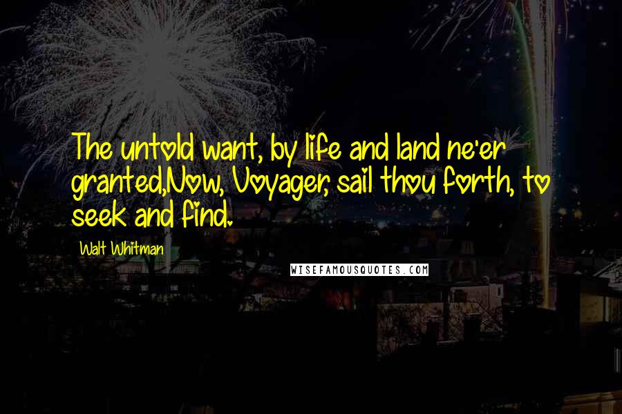 Walt Whitman Quotes: The untold want, by life and land ne'er granted,Now, Voyager, sail thou forth, to seek and find.