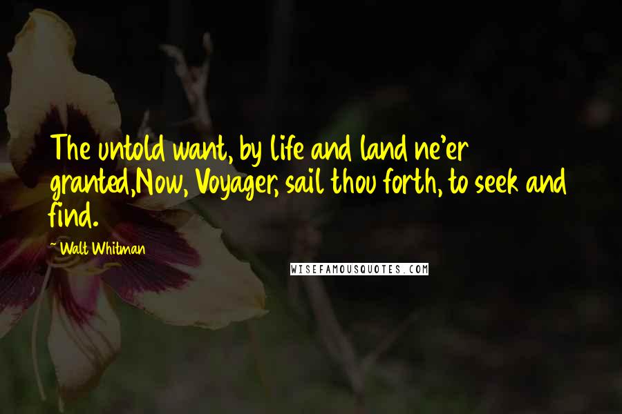 Walt Whitman Quotes: The untold want, by life and land ne'er granted,Now, Voyager, sail thou forth, to seek and find.