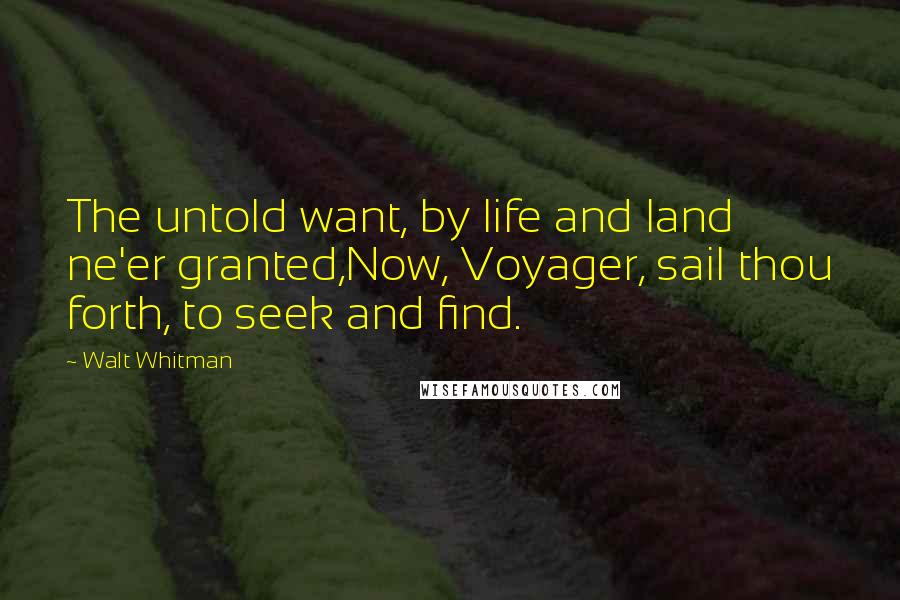 Walt Whitman Quotes: The untold want, by life and land ne'er granted,Now, Voyager, sail thou forth, to seek and find.