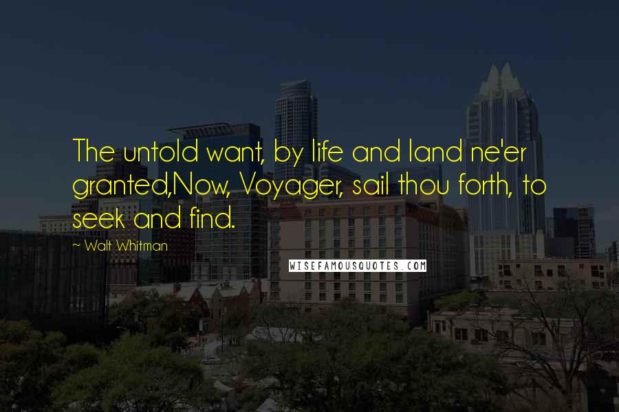 Walt Whitman Quotes: The untold want, by life and land ne'er granted,Now, Voyager, sail thou forth, to seek and find.